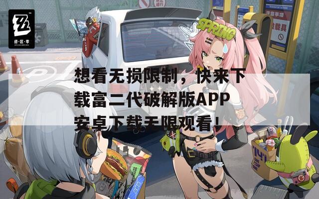 想看无损限制，快来下载富二代破解版APP安卓下载无限观看！