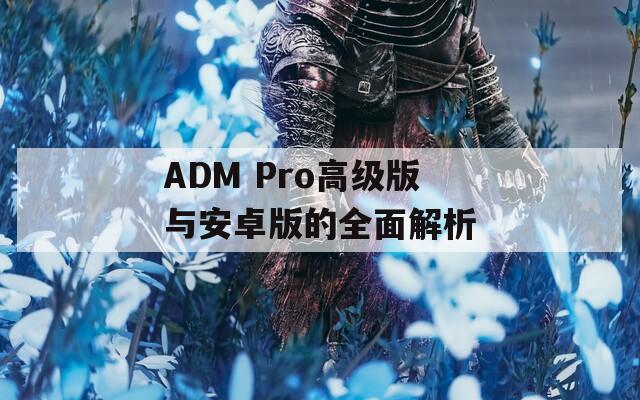 ADM Pro高级版与安卓版的全面解析