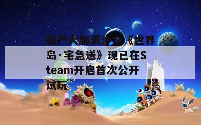 国产大脑洞沙盒《世界岛·宅急送》现已在Steam开启首次公开试玩