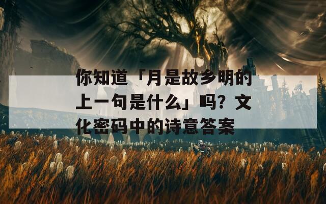 你知道「月是故乡明的上一句是什么」吗？文化密码中的诗意答案