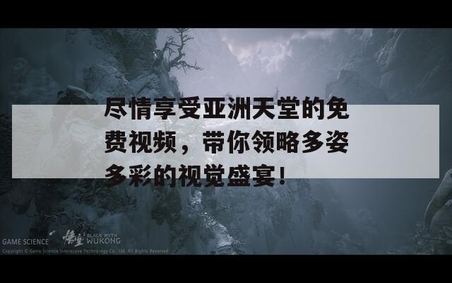 尽情享受亚洲天堂的免费视频，带你领略多姿多彩的视觉盛宴！