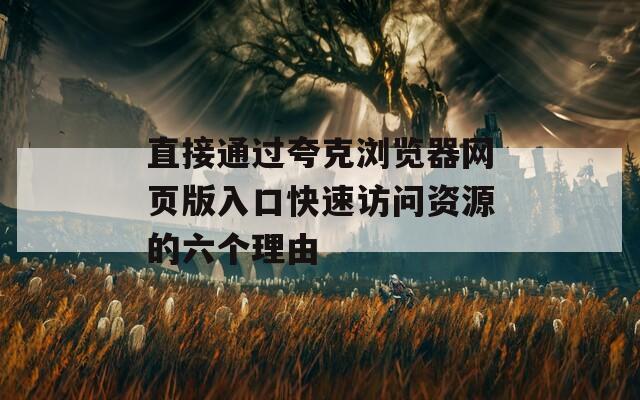 直接通过夸克浏览器网页版入口快速访问资源的六个理由