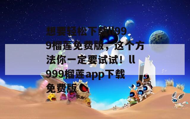 想要轻松下载ll999榴莲免费版，这个方法你一定要试试！ll999榴莲app下载免费版