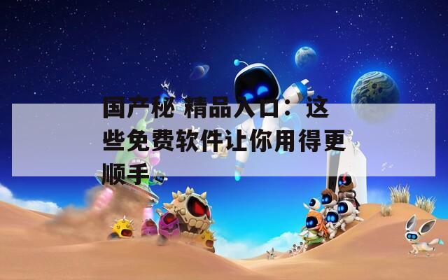 国产秘 精品入口：这些免费软件让你用得更顺手