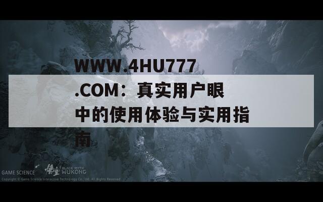 WWW.4HU777.COM：真实用户眼中的使用体验与实用指南