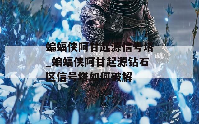 蝙蝠侠阿甘起源信号塔_蝙蝠侠阿甘起源钻石区信号塔如何破解