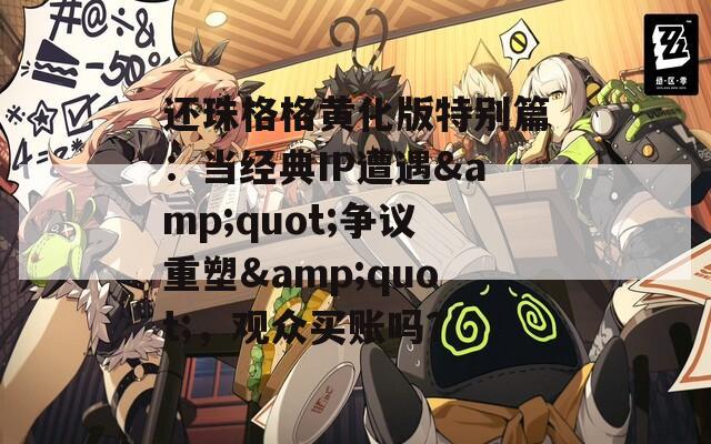 还珠格格黄化版特别篇：当经典IP遭遇&quot;争议重塑&quot;，观众买账吗？