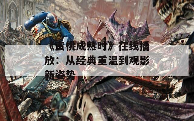 《蜜桃成熟时》在线播放：从经典重温到观影新姿势
