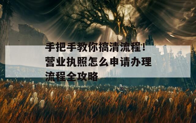 手把手教你搞清流程！营业执照怎么申请办理流程全攻略