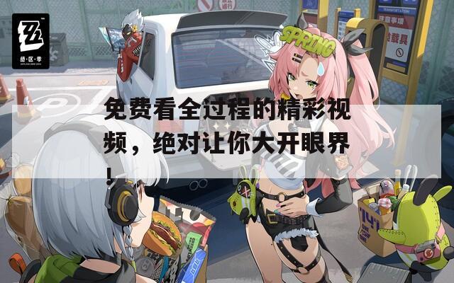 免费看全过程的精彩视频，绝对让你大开眼界！