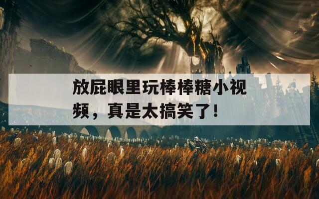 放屁眼里玩棒棒糖小视频，真是太搞笑了！
