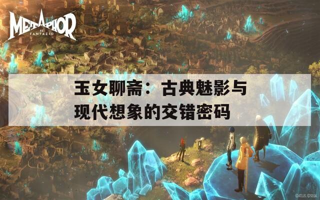 玉女聊斋：古典魅影与现代想象的交错密码