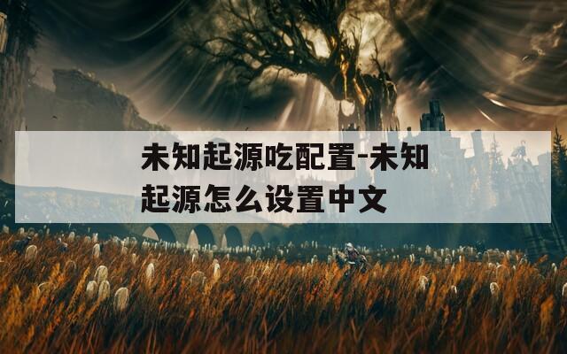 未知起源吃配置-未知起源怎么设置中文