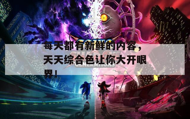 每天都有新鲜的内容，天天综合色让你大开眼界！