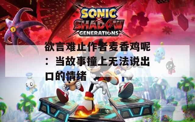 欲言难止作者麦香鸡呢：当故事撞上无法说出口的情绪