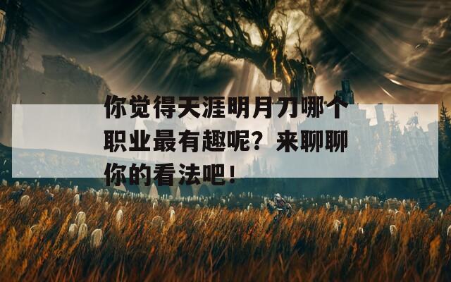 你觉得天涯明月刀哪个职业最有趣呢？来聊聊你的看法吧！