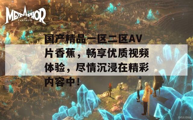 国产精品一区二区AV片香蕉，畅享优质视频体验，尽情沉浸在精彩内容中！