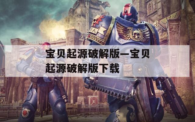 宝贝起源破解版—宝贝起源破解版下载
