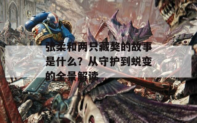 张柔和两只藏獒的故事是什么？从守护到蜕变的全景解读