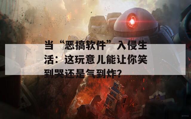 当“恶搞软件”入侵生活：这玩意儿能让你笑到哭还是气到炸？