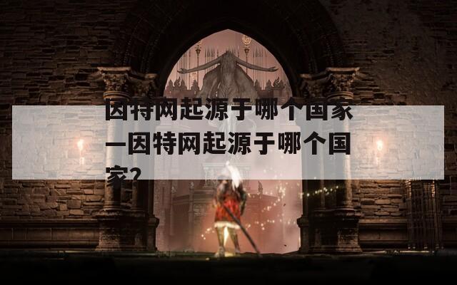 因特网起源于哪个国家—因特网起源于哪个国家？