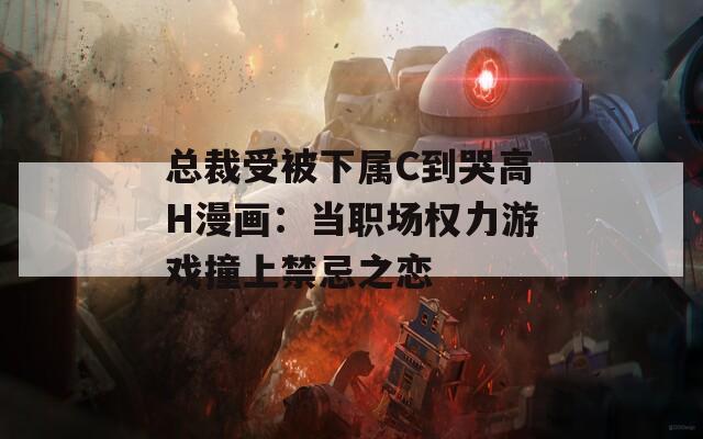 总裁受被下属C到哭高H漫画：当职场权力游戏撞上禁忌之恋