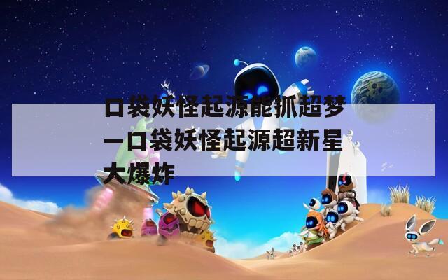 口袋妖怪起源能抓超梦—口袋妖怪起源超新星大爆炸