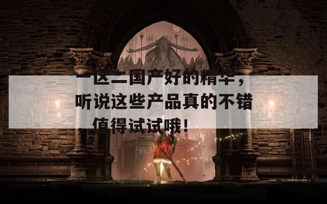 一区二国产好的精华，听说这些产品真的不错，值得试试哦！