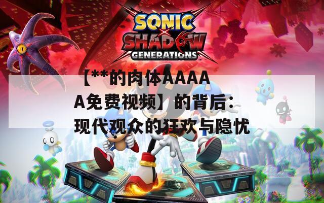 【**的肉体AAAAA免费视频】的背后：现代观众的狂欢与隐忧
