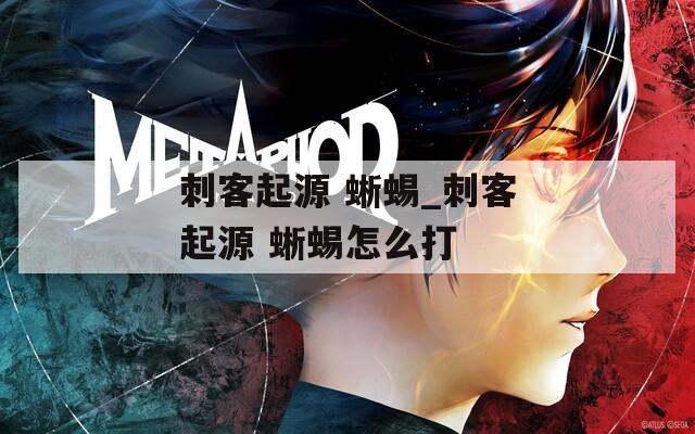 刺客起源 蜥蜴_刺客起源 蜥蜴怎么打