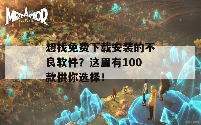 想找免费下载安装的不良软件？这里有100款供你选择！