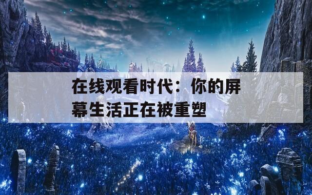 在线观看时代：你的屏幕生活正在被重塑