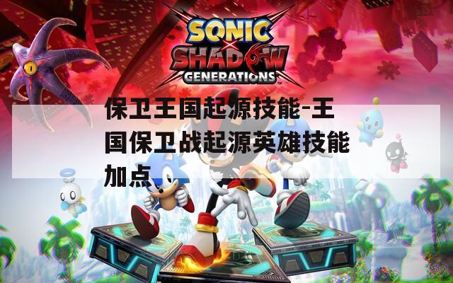 保卫王国起源技能-王国保卫战起源英雄技能加点