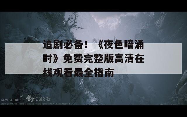 追剧必备！《夜色暗涌时》免费完整版高清在线观看最全指南