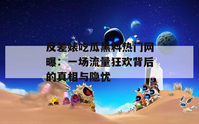 反差婊吃瓜黑料热门网曝：一场流量狂欢背后的真相与隐忧