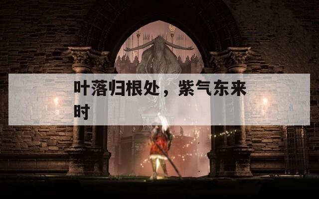 叶落归根处，紫气东来时