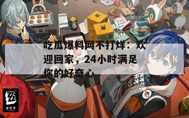 吃瓜爆料网不打烊：欢迎回家，24小时满足你的好奇心