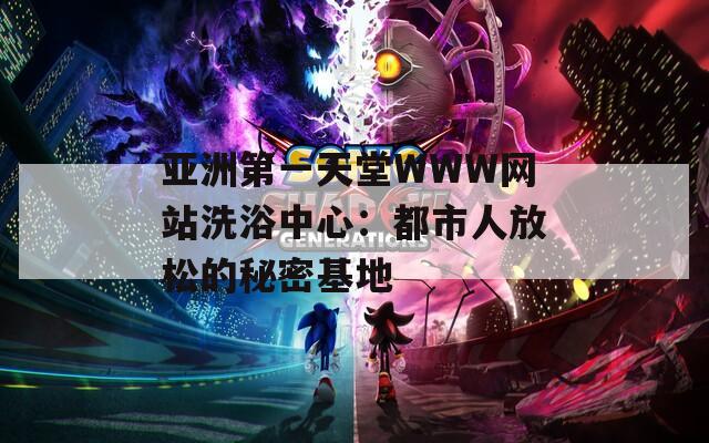 亚洲第一天堂WWW网站洗浴中心：都市人放松的秘密基地