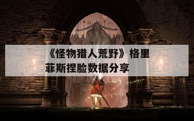 《怪物猎人荒野》格里菲斯捏脸数据分享
