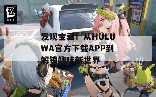 发现宝藏！从HULUWA官方下载APP到解锁趣味新世界