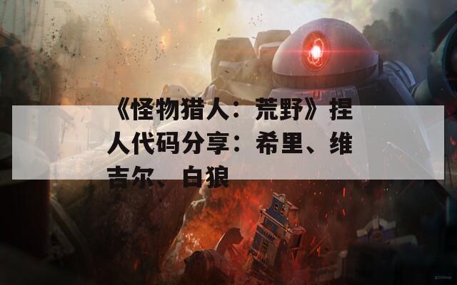 《怪物猎人：荒野》捏人代码分享：希里、维吉尔、白狼