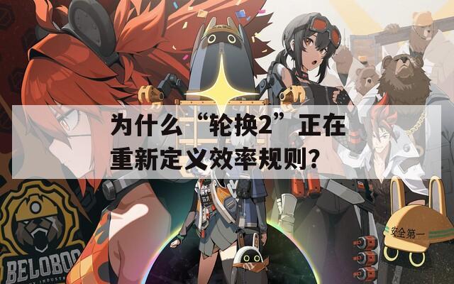 为什么“轮换2”正在重新定义效率规则？