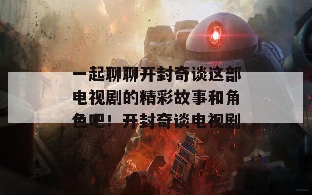 一起聊聊开封奇谈这部电视剧的精彩故事和角色吧！开封奇谈电视剧