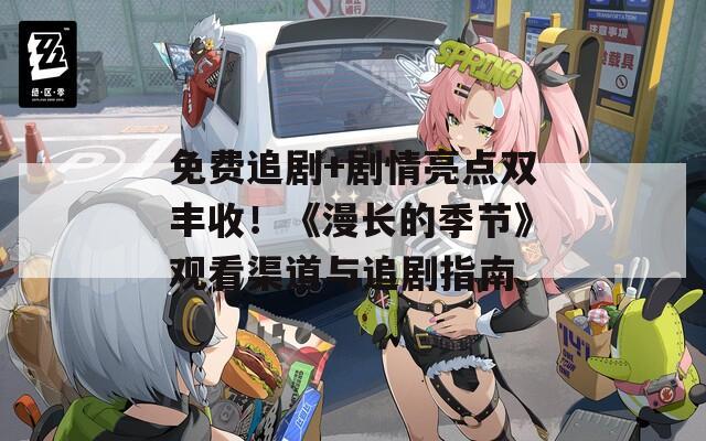 免费追剧+剧情亮点双丰收！《漫长的季节》观看渠道与追剧指南
