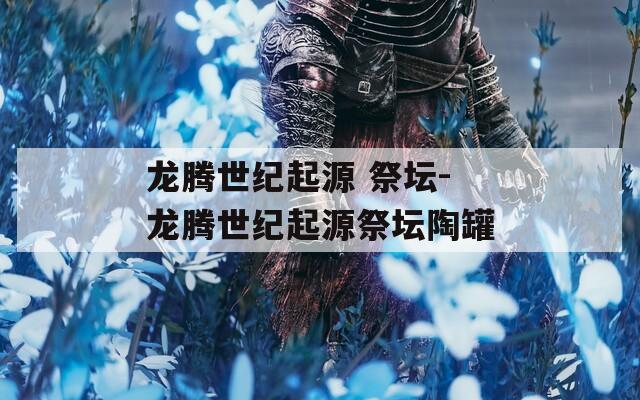 龙腾世纪起源 祭坛-龙腾世纪起源祭坛陶罐