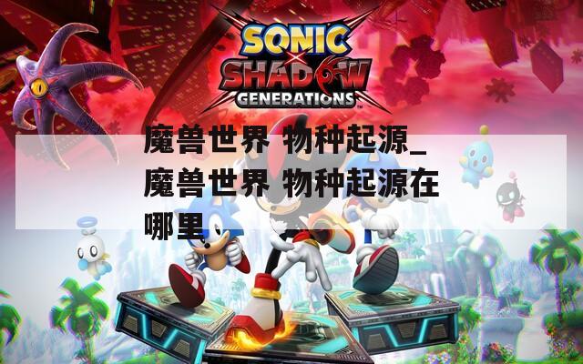 魔兽世界 物种起源_魔兽世界 物种起源在哪里