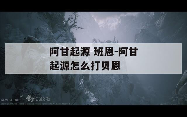 阿甘起源 班恩-阿甘起源怎么打贝恩