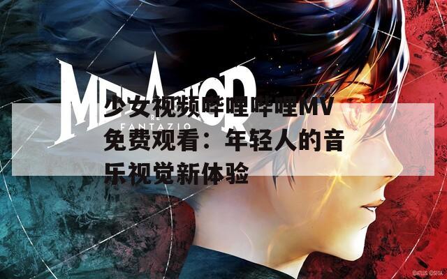 少女视频哔哩哔哩MV免费观看：年轻人的音乐视觉新体验