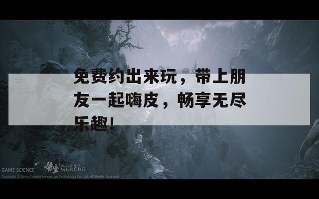 免费约出来玩，带上朋友一起嗨皮，畅享无尽乐趣！