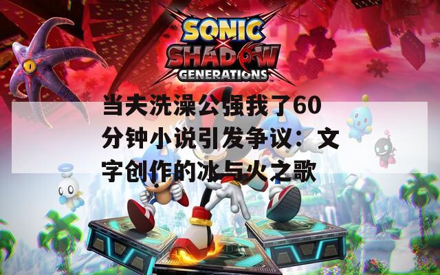 当夫洗澡公强我了60分钟小说引发争议：文字创作的冰与火之歌